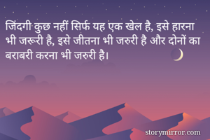 जिंदगी कुछ नहीं सिर्फ यह एक खेल है, इसे हारना भी जरूरी है, इसे जीतना भी जरुरी है और दोनों का बराबरी करना भी जरुरी है।