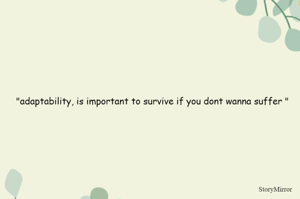 "adaptability, is important to survive if you dont wanna suffer "