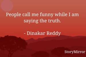 People call me funny while I am saying the truth.

- Dinakar Reddy