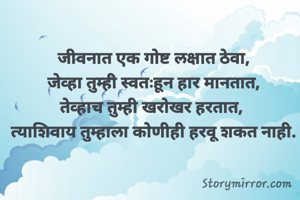 जीवनात एक गोष्ट लक्षात ठेवा,
 जेव्हा तुम्ही स्वतःहून हार मानतात, 
तेव्हाच तुम्ही खरोखर हरतात, 
त्याशिवाय तुम्हाला कोणीही हरवू शकत नाही.