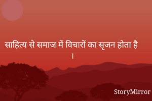 साहित्य से समाज में विचारों का सृजन होता है ।