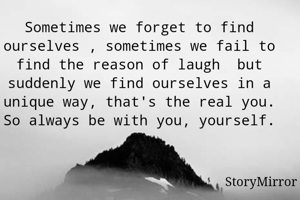 Sometimes we forget to find ourselves , sometimes we fail to find the reason of laugh  but suddenly we find ourselves in a unique way, that's the real you. So always be with you, yourself.