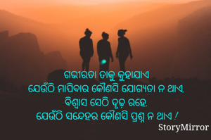 ଗଭୀରତା ତାକୁ କୁହାଯାଏ
ଯେଉଁଠି ମାପିବାର କୌଣସି ଯୋଗ୍ୟତା ନ ଥାଏ,
ବିଶ୍ୱାସ ସେଠି ଦୃଢ଼ ରହେ,
ଯେଉଁଠି ସନ୍ଦେହର କୌଣସି ପ୍ରଶ୍ନ ନ ଥାଏ !