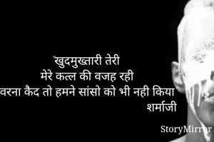"खुदमुख्तारी तेरी 
मेरे कत्ल की वजह रही
वरना कैद तो हमने सांसो को भी नही किया"
                                                 शर्माजी