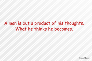 A man is but a product of his thoughts. What he thinks he becomes.