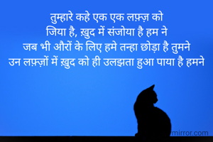 तुम्हारे कहे एक एक लफ़्ज़ को
जिया है, ख़ुद में संजोया है हम ने
जब भी औरों के लिए हमे तन्हा छोड़ा है तुमने
उन लफ़्ज़ों में ख़ुद को ही उलझता हुआ पाया है हमने