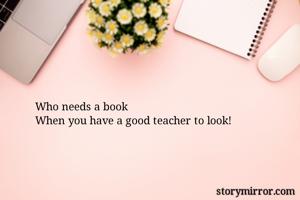Who needs a book
When you have a good teacher to look!
