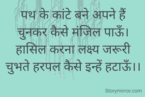 पथ के कांटे बने अपने हैं
चुनकर कैसे मंजिल पाऊँ।
हासिल करना लक्ष्य जरूरी
चुभते हरपल कैसे इन्हें हटाऊँ।।
