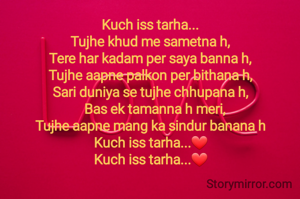 Kuch iss tarha...
Tujhe khud me sametna h,
Tere har kadam per saya banna h,
Tujhe aapne palkon per bithana h,
Sari duniya se tujhe chhupana h,
   Bas ek tamanna h meri,
Tujhe aapne mang ka sindur banana h
Kuch iss tarha...❤
Kuch iss tarha...❤