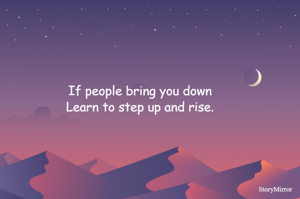 If people bring you down
Learn to step up and rise.