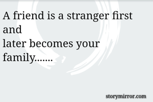 A friend is a stranger first and
later becomes your family.......