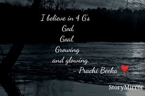 I believe in 4 G's
            God,
           Goal,
     Growing
   and glowing.    
             - Prachi Beeka ❣️


