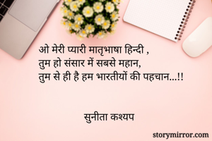 ओ मेरी प्यारी मातृभाषा हिन्दी ,
तुम हो संसार में सबसे महान,
तुम से ही है हम भारतीयों की पहचान...!!


                 सुनीता कश्यप 