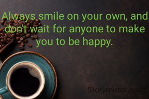 Always smile on your own, and don't wait for anyone to make you to be happy.
