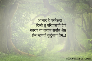 आभार हे परमेश्वरा 
दिली तू परिवाराची देणं
कारण या जगात सर्वात श्रेष्ठ 
प्रेम म्हणजे कुटुंबाचं प्रेम..!