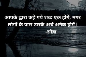 आपके द्वारा कहे गये शब्द एक होगें, मगर लोगों के पास उसके अर्थ अनेक होगें |
             -स्नेहा 