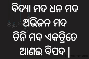 ବିଦ୍ୟା ମଦ ଧନ ମଦ ଅଭିଜନ ମଦ
ତିନି ମଦ ଏକତ୍ରିତେ ଆଣଇ ବିପଦ |