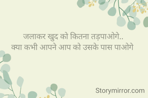 जलाकर खुद को कितना तड़पाओगे..
क्या कभी आपने आप को उसके पास पाओगे 
