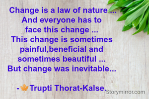  Change is a law of nature ...
And everyone has to
face this change ...
This change is sometimes
painful,beneficial and
sometimes beautiful ...
But change was inevitable...

-🍁Trupti Thorat-Kalse.