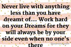 Never live with anything less than you have dreamt of... Work hard on your Dreams for they will always be by your side even when no one's there