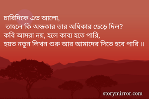 চারিদিকে এত আলো, 
 তাহলে কি অন্ধকার তার অধিকার ছেড়ে দিল?
কবি আমরা নয়, হলে কাব্য হতে পারি, 
হয়ত নতুন লিখন শুরু আর আমাদের দিতে হবে পারি ॥