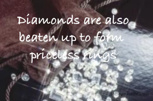 Diamonds are also  beaten up to form 
 priceless rings 
