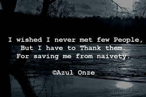 I wished I never met few People,
But I have to Thank them. 
For saving me from naivety. 

©Azul Onze 