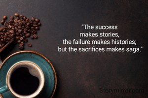 "The success 
makes stories, 
the failure makes histories; 
but the sacrifices makes saga."