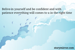 Belive in yourself and be confident and with patience everything will comes to u in the right time