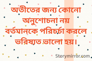 অতীতের জন্য কোনো অনুশোচনা নয়
বর্তমানকে পরিচর্চা করলে
ভবিষ্যত ভালো হয়।