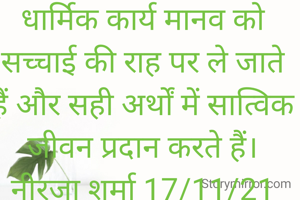 धार्मिक कार्य मानव को सच्चाई की राह पर ले जाते हैं और सही अर्थों में सात्विक जीवन प्रदान करते हैं।
नीरजा शर्मा 17/11/21