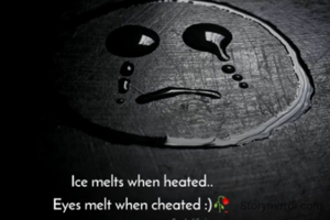 Ice melts when heated.
Eyes melt when cheated. 