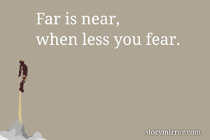 Far is near, 
when less you fear.