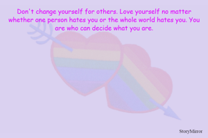Don't change yourself for others. Love yourself no matter whether one person hates you or the whole world hates you. You are who can decide what you are.