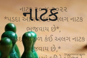 નાટક ૨૦-૪-૨૦૨૨
*પડદા આગળ કંઈ અલગ નાટક ભજવાય છે*,
*ને પડદા પાછળ કંઈ અલગ નાટક ભજવાય છે,*
*ને આમજ ત્રાગાં કરીને બીજાને દબાવી દે છે..*
*ભાવના ભટ્ટ અમદાવાદ*
