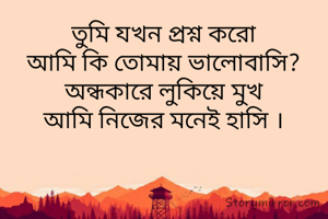 তুমি যখন প্রশ্ন করো
আমি কি তোমায় ভালোবাসি?
অন্ধকারে লুকিয়ে মুখ
আমি নিজের মনেই হাসি ।