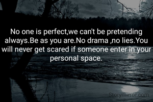 No one is perfect,we can't be pretending always.Be as you are.No drama ,no lies.You will never get scared if someone enter in your personal space.