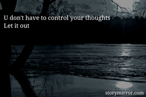 U don't have to control your thoughts
Let it out