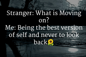 Stranger: What is Moving on?
Me: Being the best version of self and never to look back🌻