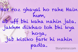 Har roz ghayal ho rahe Hain hum,
ab uff bhi kaha nahin jata.
jakhm dikhao toh bhi kya hoga,
jab kisiko fark hi nahin padta.