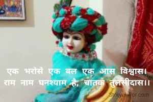 एक भरोसे एक बल एक आस विश्वास। 
राम नाम घनश्याम है, चातक तुलसीदास।। 