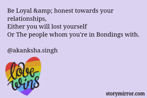 Be Loyal &amp; honest towards your relationships,
Either you will lost yourself
Or The people whom you're in Bondings with.

@akanksha.singh