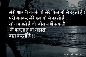 मेरी शायरी बनके वो मेरे किताबो में रहती है !
परी बनकर मेरे ख्वाबो में रहती है !
लोग कहते है वो  बोल नहीं सकती
 में कहता हु वो मुझसे 
बात करती है !!