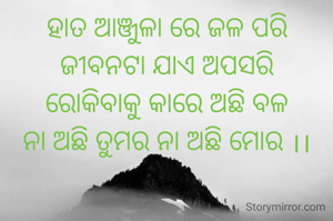 ହାତ ଆଞ୍ଜୁଳା ରେ ଜଳ ପରି
ଜୀବନଟା ଯାଏ ଅପସରି
ରୋକିବାକୁ କାରେ ଅଛି ବଳ
ନା ଅଛି ତୁମର ନା ଅଛି ମୋର ।।