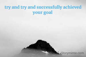 try and try and successfully achieved your goal 
