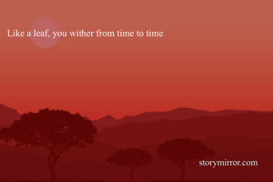 Like a leaf, you wither from time to time