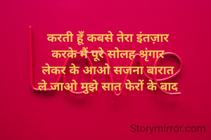 करती हूँ कबसे तेरा इंतज़ार
करके मैं पूरे सोलह श्रृंगार
लेकर के आओ सजना बारात
ले जाओ मुझे सात फेरों के बाद