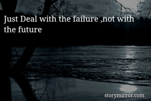 Just Deal with the failure ,not with the future