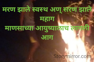 मरण झाले स्वस्थ अण् सरण झाले महाग
माणसाच्या आयुष्यालाच लागली आग