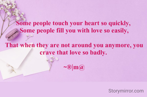 Some people touch your heart so quickly, 
Some people fill you with love so easily,

That when they are not around you anymore, you crave that love so badly. 

~®|m@